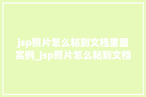 jsp照片怎么粘到文档里面实例_jsp照片怎么粘到文档里面实例详细教程与方法分享