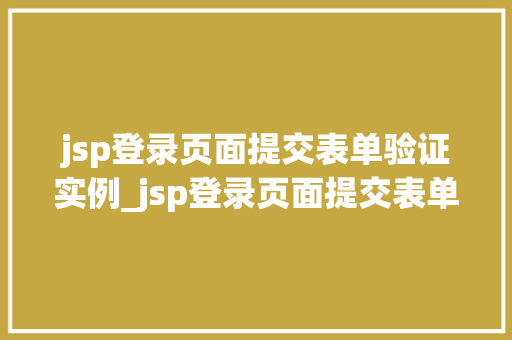 jsp登录页面提交表单验证实例_jsp登录页面提交表单验证实例详细浅出Web表单验证方法