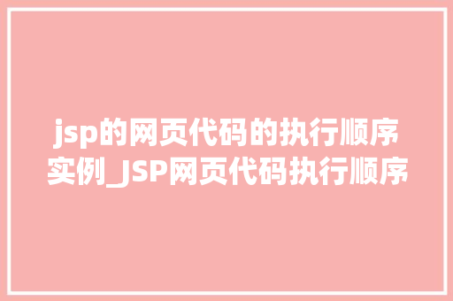 jsp的网页代码的执行顺序实例_JSP网页代码执行顺序实例页面运行背后的秘密