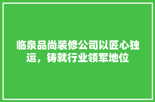 临泉品尚装修公司以匠心独运，铸就行业领军地位