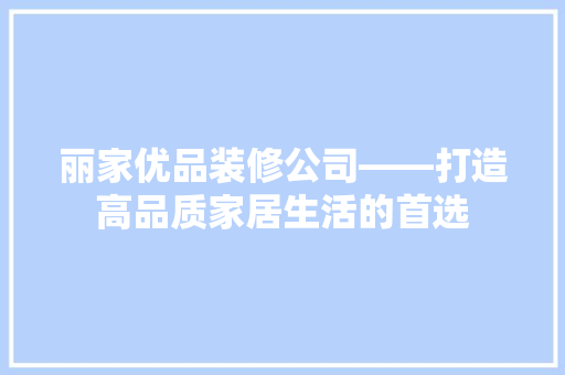丽家优品装修公司——打造高品质家居生活的首选