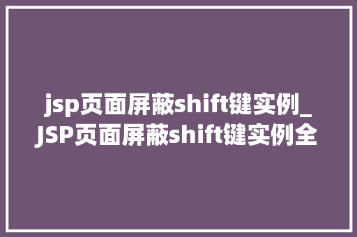 jsp页面屏蔽shift键实例_JSP页面屏蔽shift键实例全方位与实操