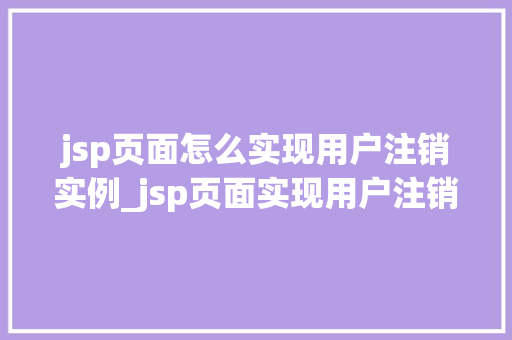 jsp页面怎么实现用户注销实例_jsp页面实现用户注销实例详解告别繁琐，轻松操作