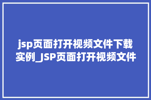 jsp页面打开视频文件下载实例_JSP页面打开视频文件下载实例轻松实现视频下载功能