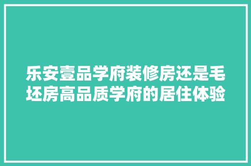 乐安壹品学府装修房还是毛坯房高品质学府的居住体验