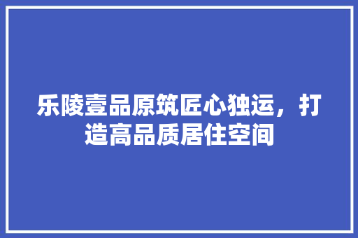 乐陵壹品原筑匠心独运，打造高品质居住空间