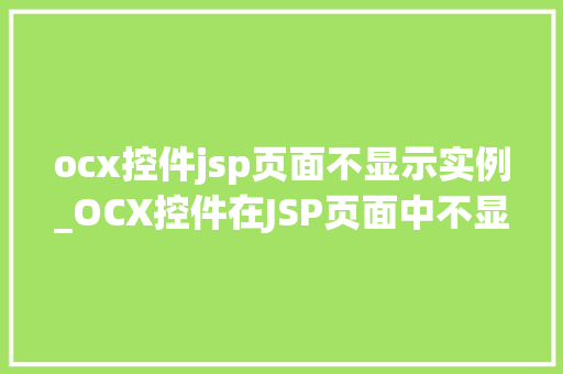 ocx控件jsp页面不显示实例_OCX控件在JSP页面中不显示实例的原因及解决方法详解