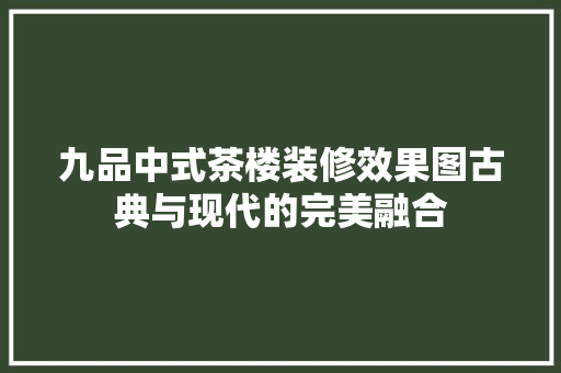 九品中式茶楼装修效果图古典与现代的完美融合