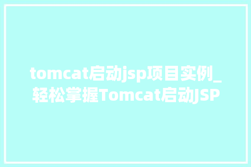 tomcat启动jsp项目实例_轻松掌握Tomcat启动JSP项目实例一步步教你搞定
