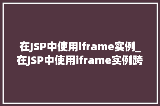 在JSP中使用iframe实例_在JSP中使用iframe实例跨域资源嵌入的利器