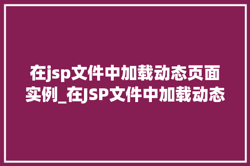 在jsp文件中加载动态页面实例_在JSP文件中加载动态页面实例详细浅出与实战方法