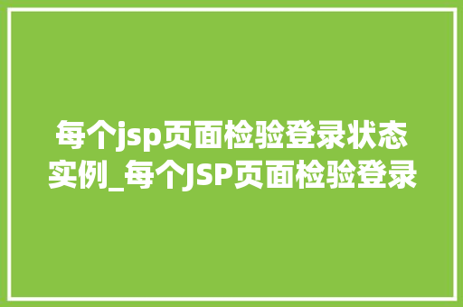 每个jsp页面检验登录状态实例_每个JSP页面检验登录状态实例实战与代码展示