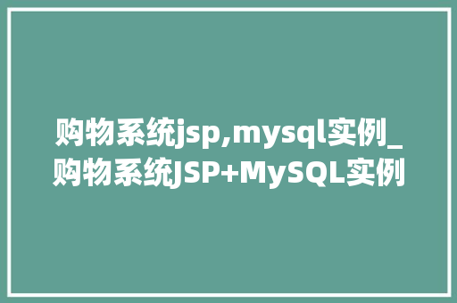 购物系统jsp,mysql实例_购物系统JSP+MySQL实例打造你的在线购物平台