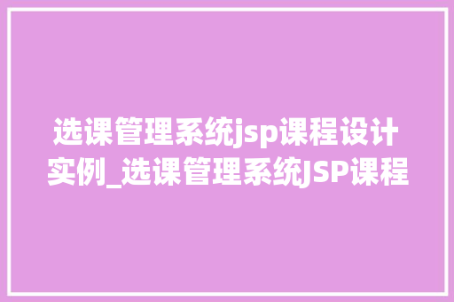 选课管理系统jsp课程设计实例_选课管理系统JSP课程设计实例打造高效校园教学新体验