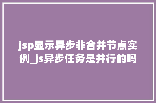 jsp显示异步非合并节点实例_js异步任务是并行的吗