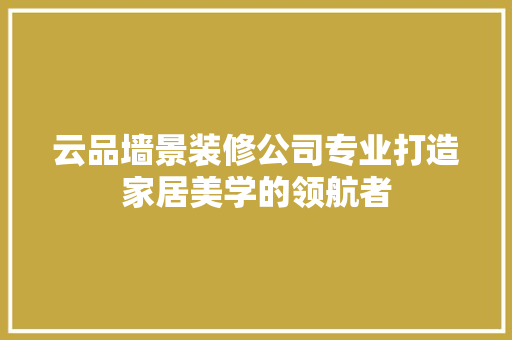 云品墙景装修公司专业打造家居美学的领航者