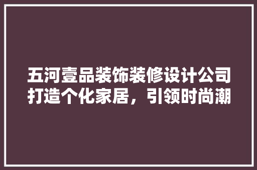 五河壹品装饰装修设计公司打造个化家居，引领时尚潮流