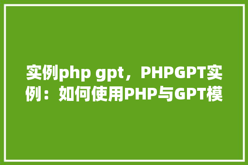 实例php gpt，PHPGPT实例：如何使用PHP与GPT模型交互