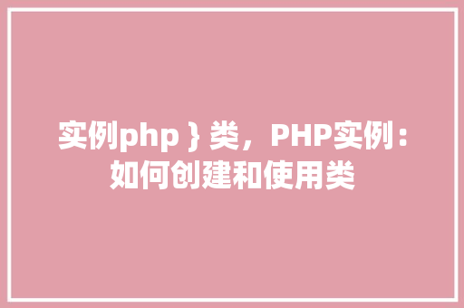 实例php } 类，PHP实例：如何创建和使用类