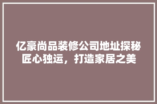 亿豪尚品装修公司地址探秘匠心独运，打造家居之美