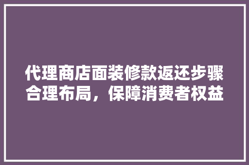 代理商店面装修款返还步骤合理布局，保障消费者权益