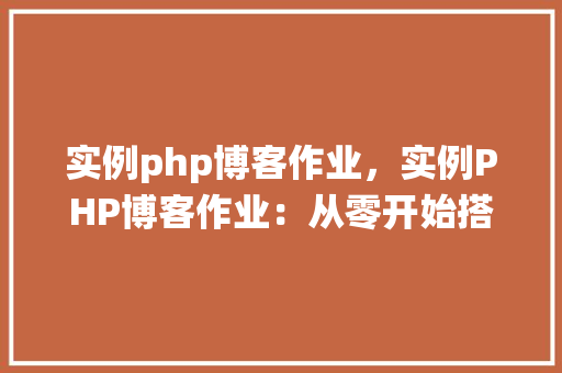 实例php博客作业，实例PHP博客作业：从零开始搭建个人博客系统
