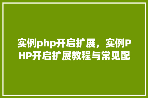 实例php开启扩展，实例PHP开启扩展教程与常见配置方法