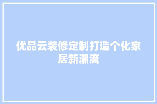优品云装修定制打造个化家居新潮流
