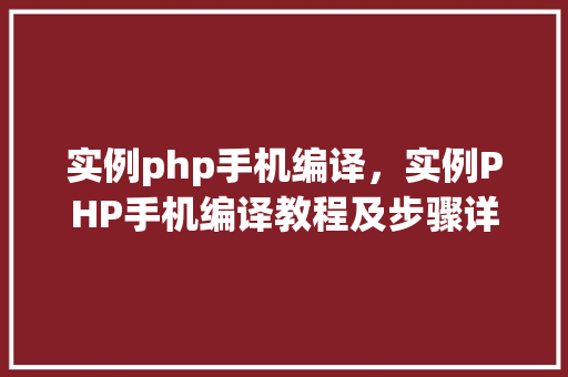 实例php手机编译，实例PHP手机编译教程及步骤详解