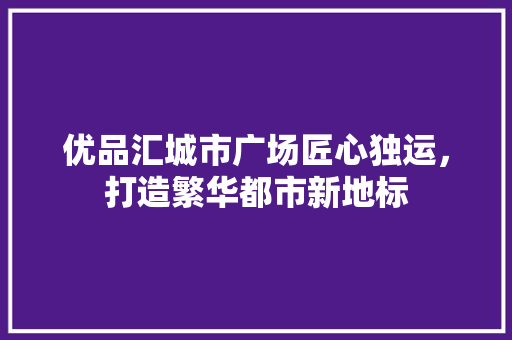 优品汇城市广场匠心独运，打造繁华都市新地标