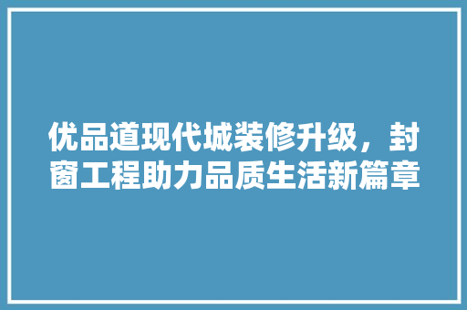 优品道现代城装修升级，封窗工程助力品质生活新篇章
