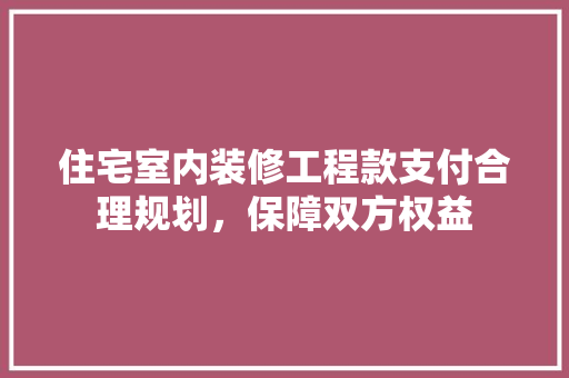 住宅室内装修工程款支付合理规划，保障双方权益