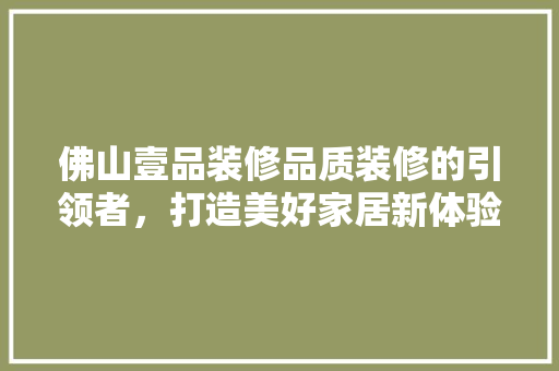 佛山壹品装修品质装修的引领者，打造美好家居新体验