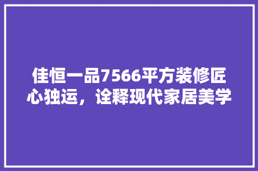 佳恒一品7566平方装修匠心独运，诠释现代家居美学