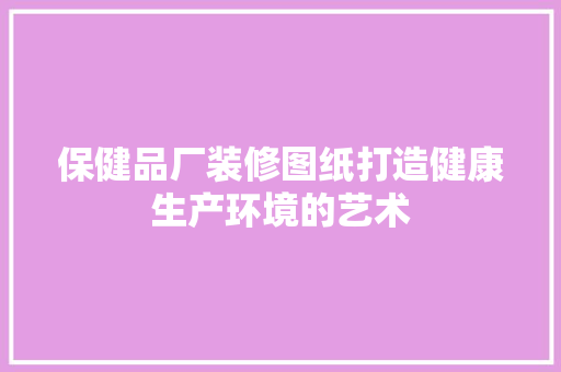 保健品厂装修图纸打造健康生产环境的艺术