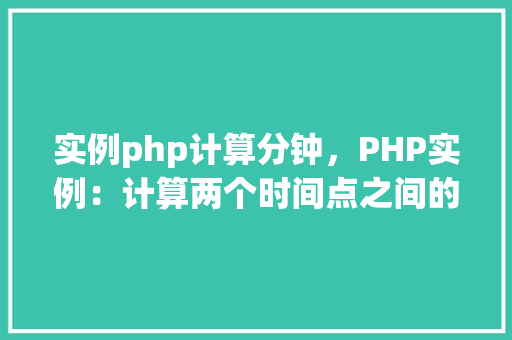实例php计算分钟，PHP实例：计算两个时间点之间的分钟数  第1张