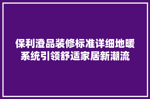 保利澄品装修标准详细地暖系统引领舒适家居新潮流