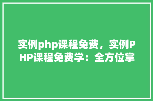 实例php课程免费，实例PHP课程免费学：全方位掌握PHP编程技能