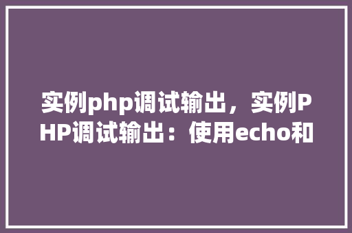 实例php调试输出，实例PHP调试输出：使用echo和print_r方法