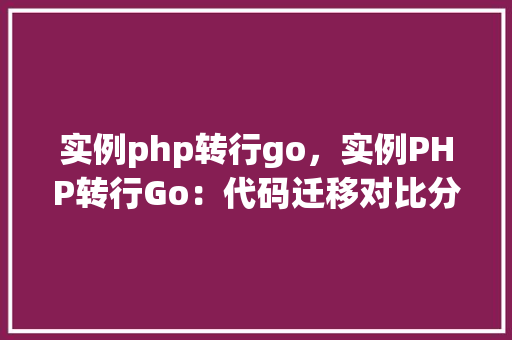 实例php转行go，实例PHP转行Go：代码迁移对比分析
