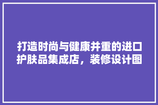 打造时尚与健康并重的进口护肤品集成店，装修设计图