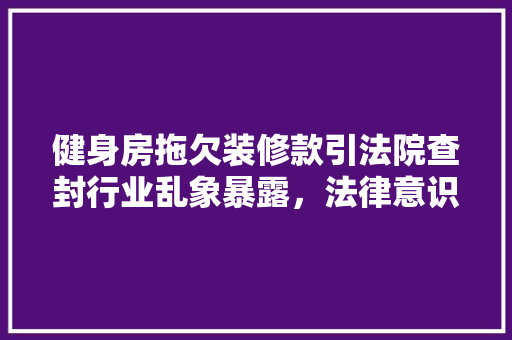 健身房拖欠装修款引法院查封行业乱象暴露，法律意识亟待加强