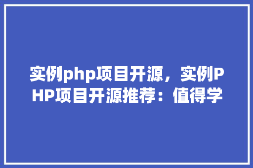 实例php项目开源，实例PHP项目开源推荐：值得学习的优秀项目清单