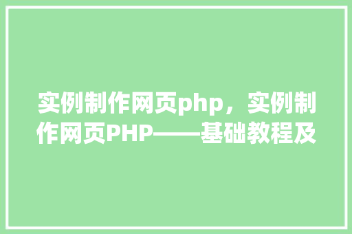 实例制作网页php，实例制作网页PHP——基础教程及代码示例