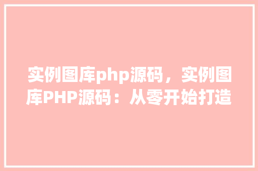 实例图库php源码，实例图库PHP源码：从零开始打造自己的图片管理系统