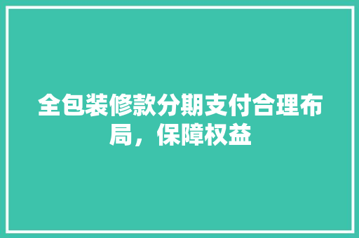 全包装修款分期支付合理布局，保障权益