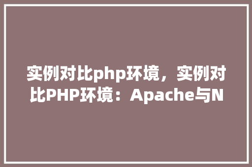 实例对比php环境，实例对比PHP环境：Apache与Nginx性能表现