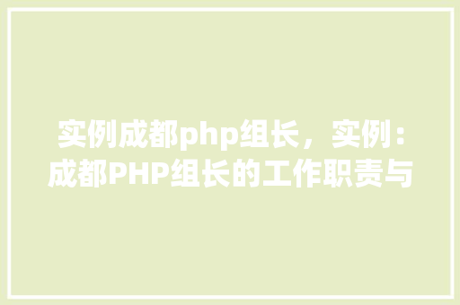 实例成都php组长，实例：成都PHP组长的工作职责与团队管理方法