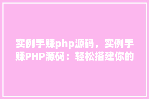 实例手赚php源码，实例手赚PHP源码：轻松搭建你的在线赚钱平台