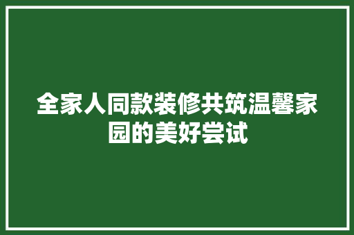 全家人同款装修共筑温馨家园的美好尝试